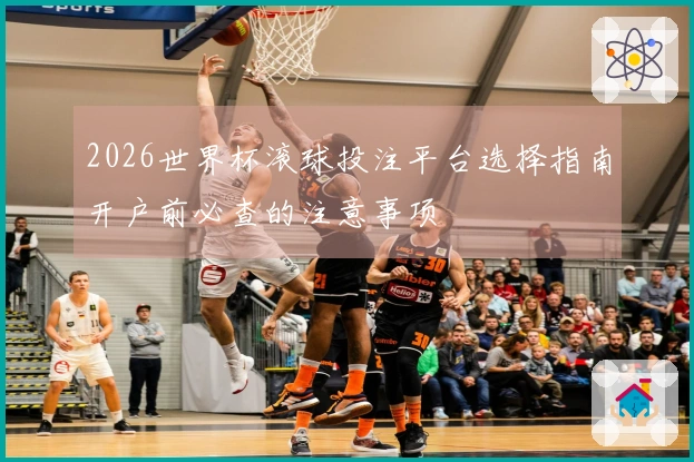 2026世界杯滚球投注平台选择指南开户前必查的注意事项