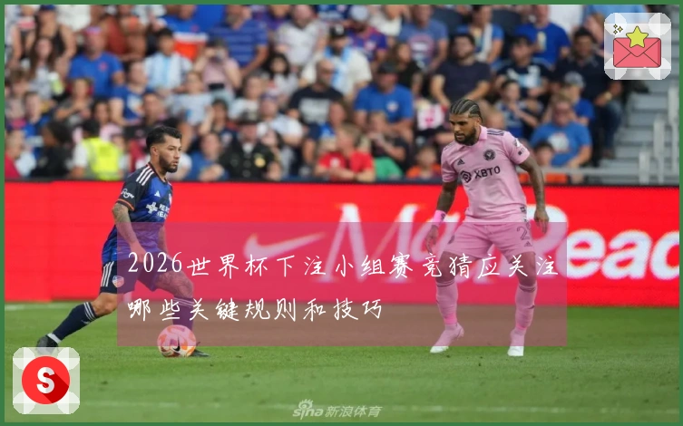 2026世界杯下注小组赛竞猜应关注哪些关键规则和技巧