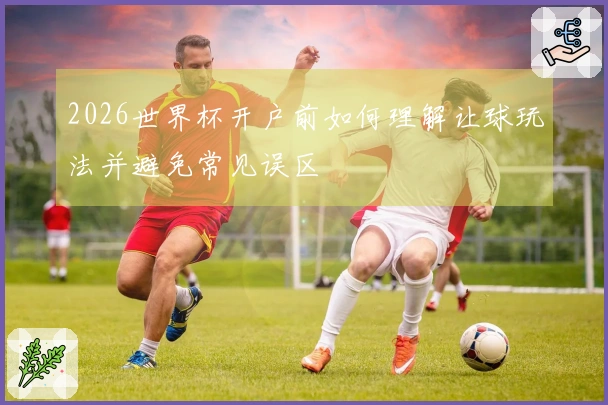 2026世界杯开户前如何理解让球玩法并避免常见误区