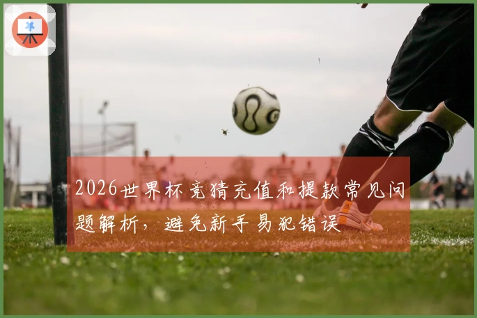 2026世界杯竞猜充值和提款常见问题解析，避免新手易犯错误