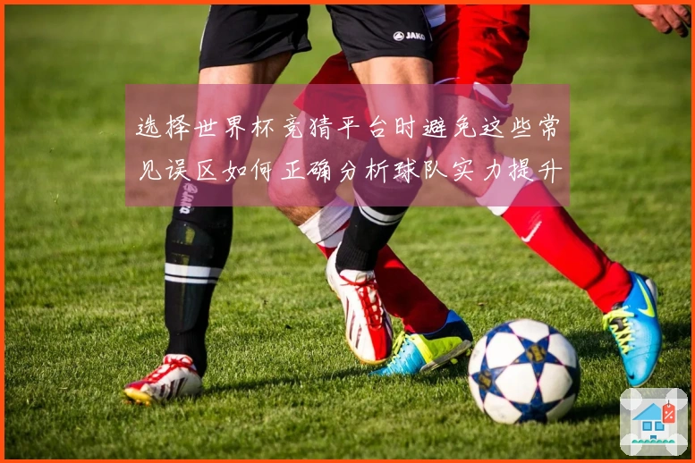 选择世界杯竞猜平台时避免这些常见误区如何正确分析球队实力提升获胜几率