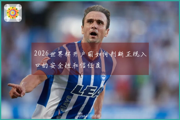 2026世界杯开户前如何判断正规入口的安全性和信任度