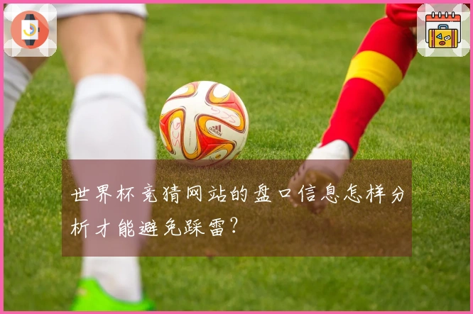 世界杯竞猜网站的盘口信息怎样分析才能避免踩雷？