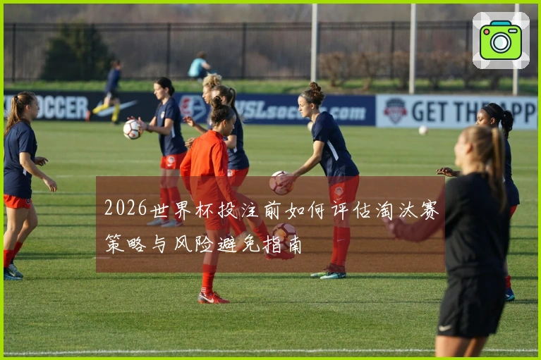 2026世界杯投注前如何评估淘汰赛策略与风险避免指南