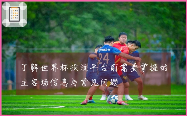 了解世界杯投注平台前需要掌握的主客场信息与常见问题