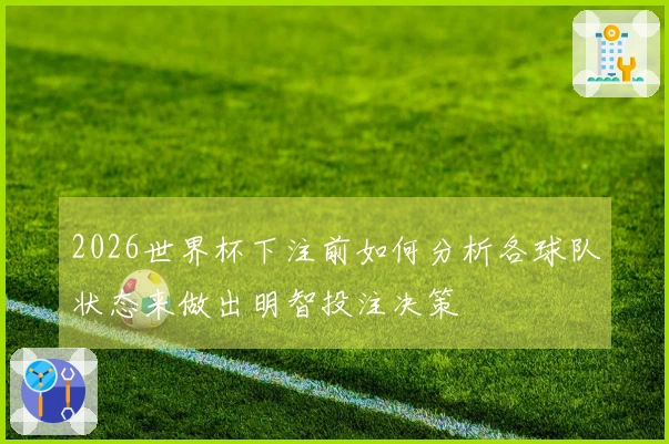 2026世界杯下注前如何分析各球队状态来做出明智投注决策