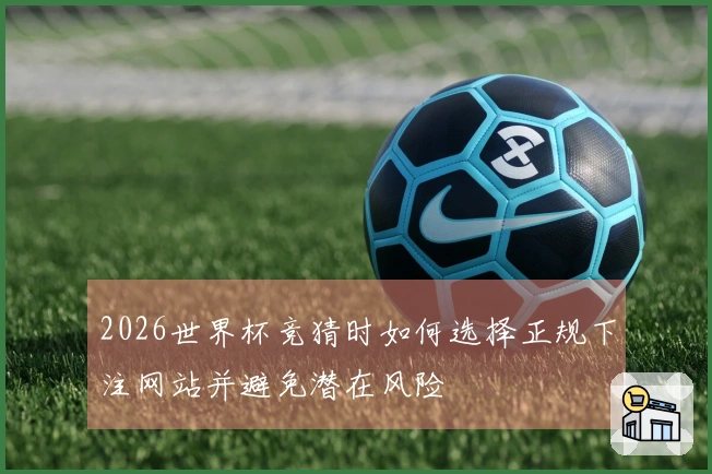 2026世界杯竞猜时如何选择正规下注网站并避免潜在风险