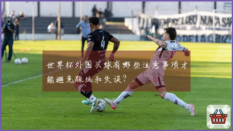 世界杯外围买球有哪些注意事项才能避免踩坑和失误？