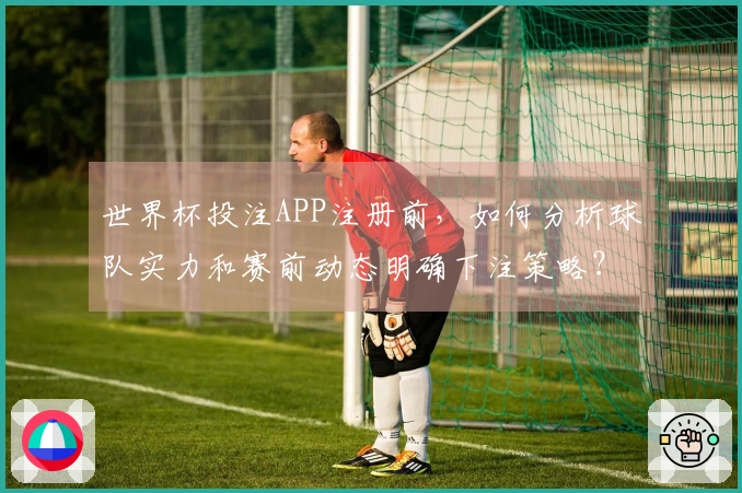 世界杯投注APP注册前，如何分析球队实力和赛前动态明确下注策略？