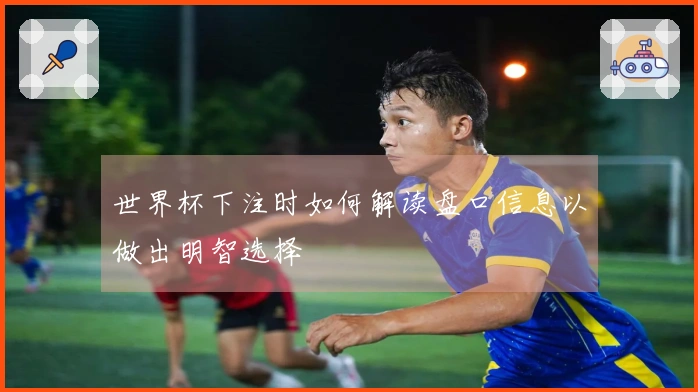 世界杯下注时如何解读盘口信息以做出明智选择
