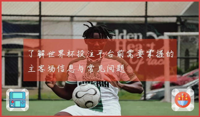 了解世界杯投注平台前需要掌握的主客场信息与常见问题