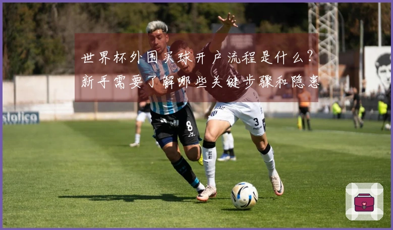 世界杯外围买球开户流程是什么？新手需要了解哪些关键步骤和隐患？