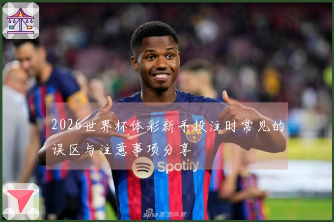 2026世界杯体彩新手投注时常见的误区与注意事项分享