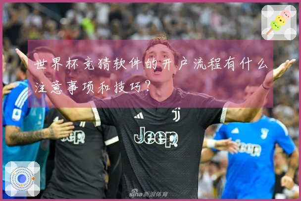 世界杯竞猜软件的开户流程有什么注意事项和技巧？