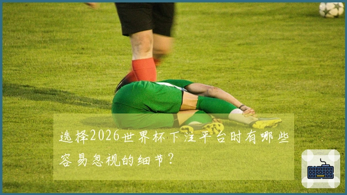 选择2026世界杯下注平台时有哪些容易忽视的细节？