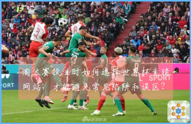 淘汰赛投注时如何选择世界杯竞猜网站，才能避免常见陷阱和误区？