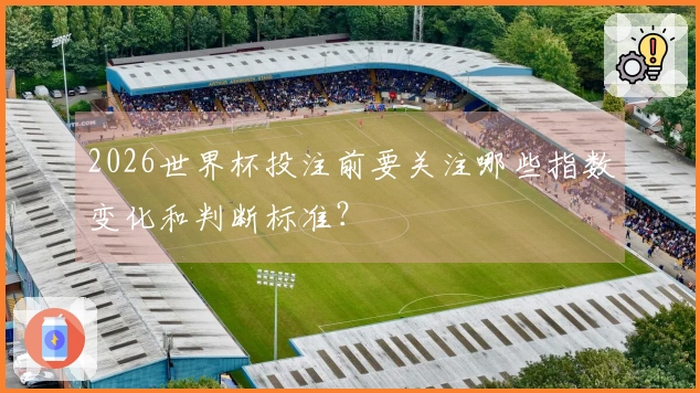 2026世界杯投注前要关注哪些指数变化和判断标准？