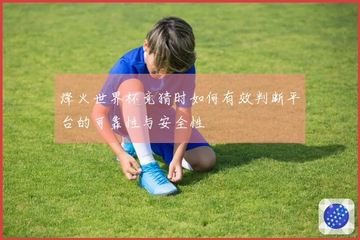 烽火世界杯竞猜时如何有效判断平台的可靠性与安全性