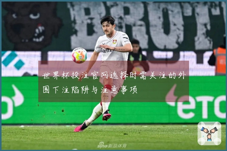 世界杯投注官网选择时需关注的外围下注陷阱与注意事项