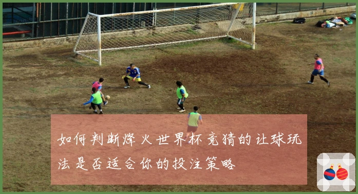 如何判断烽火世界杯竞猜的让球玩法是否适合你的投注策略