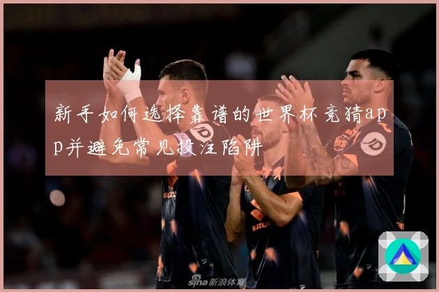 新手如何选择靠谱的世界杯竞猜app并避免常见投注陷阱