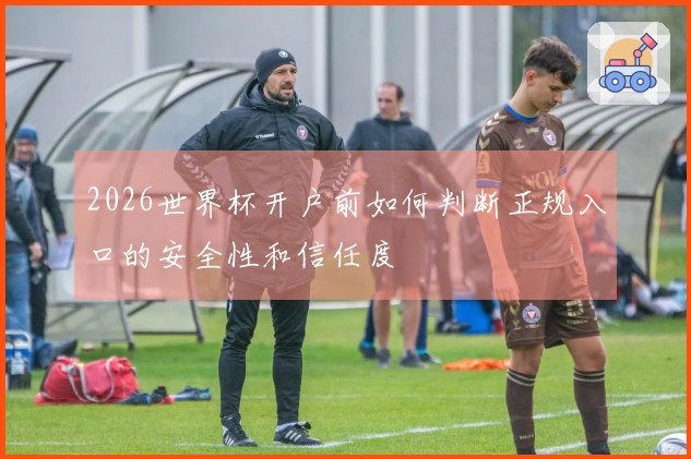 2026世界杯开户前如何判断正规入口的安全性和信任度