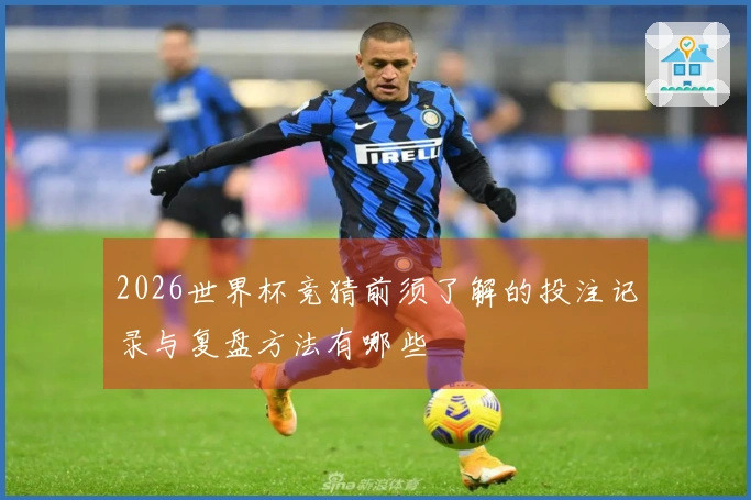 2026世界杯竞猜前须了解的投注记录与复盘方法有哪些