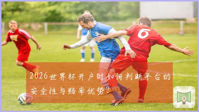 2026世界杯开户时如何判断平台的安全性与赔率优势？