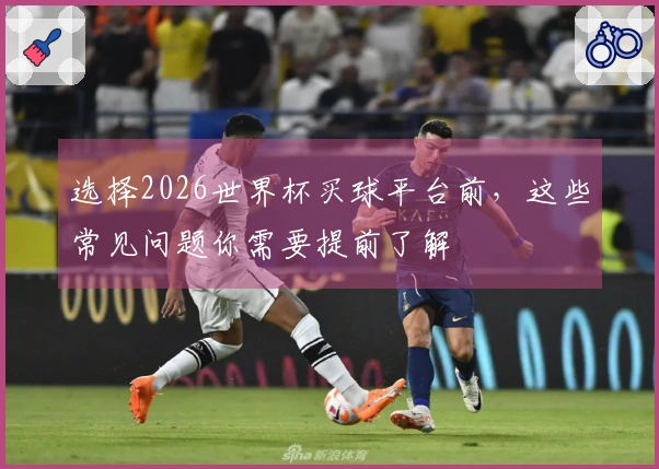 选择2026世界杯买球平台前，这些常见问题你需要提前了解