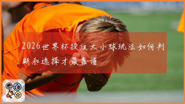 2026世界杯投注大小球玩法如何判断和选择才最靠谱