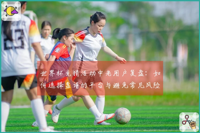 世界杯竞猜活动中老用户复盘：如何选择靠谱的平台与避免常见风险
