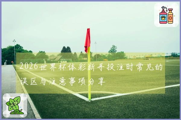 2026世界杯体彩新手投注时常见的误区与注意事项分享
