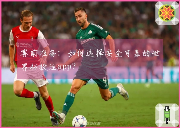 赛前准备：如何选择安全可靠的世界杯投注app？
