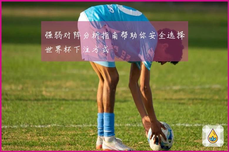 强弱对阵分析指南帮助你安全选择世界杯下注方式