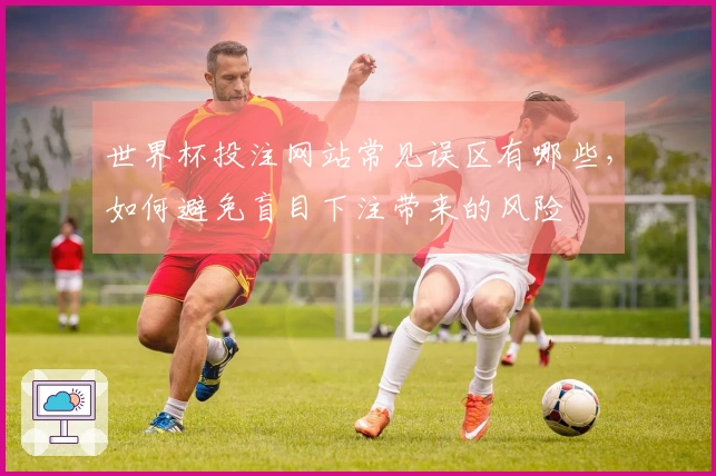 世界杯投注网站常见误区有哪些，如何避免盲目下注带来的风险