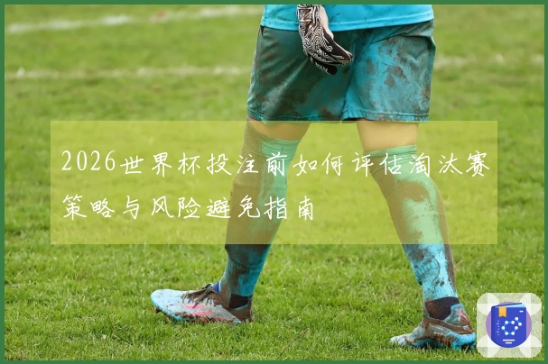 2026世界杯投注前如何评估淘汰赛策略与风险避免指南