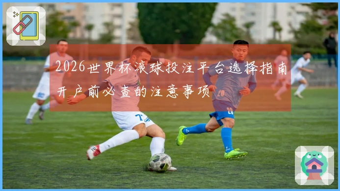 2026世界杯滚球投注平台选择指南开户前必查的注意事项