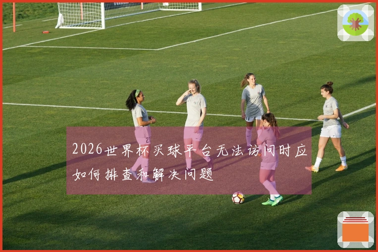 2026世界杯买球平台无法访问时应如何排查和解决问题