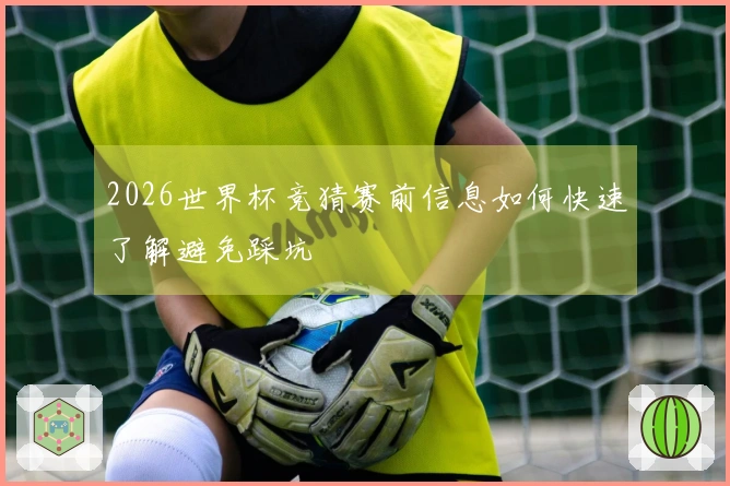 2026世界杯竞猜赛前信息如何快速了解避免踩坑