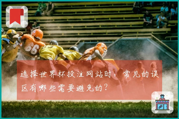 选择世界杯投注网站时，常见的误区有哪些需要避免的？