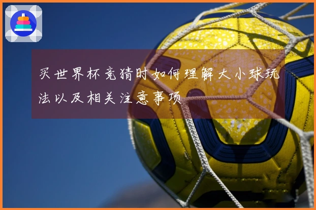 买世界杯竞猜时如何理解大小球玩法以及相关注意事项