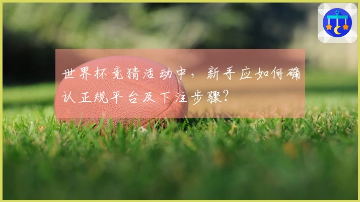 世界杯竞猜活动中，新手应如何确认正规平台及下注步骤？