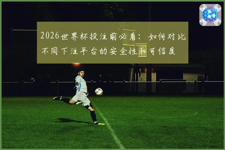 2026世界杯投注前必看：如何对比不同下注平台的安全性和可信度