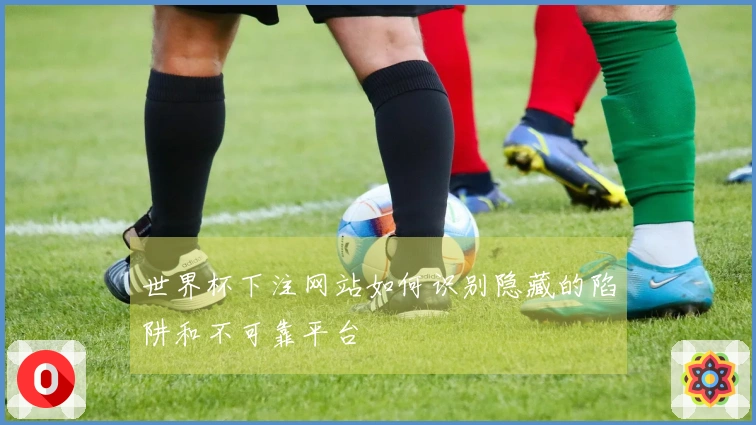 世界杯下注网站如何识别隐藏的陷阱和不可靠平台