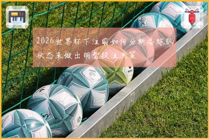 2026世界杯下注前如何分析各球队状态来做出明智投注决策