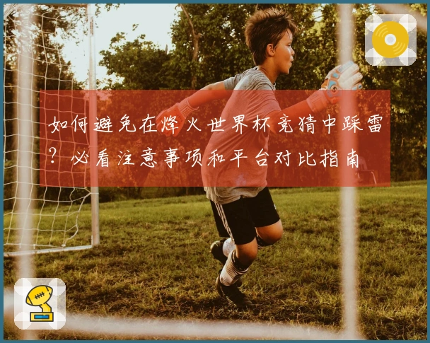 如何避免在烽火世界杯竞猜中踩雷？必看注意事项和平台对比指南