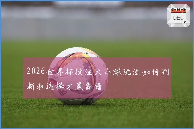 2026世界杯投注大小球玩法如何判断和选择才最靠谱