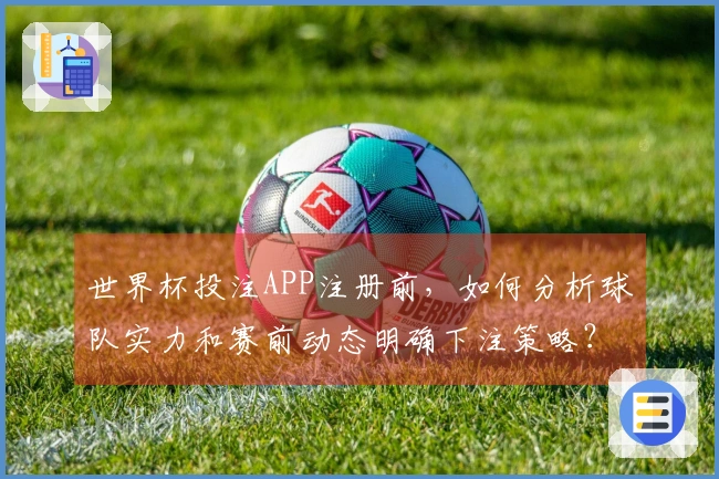 世界杯投注APP注册前，如何分析球队实力和赛前动态明确下注策略？