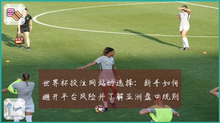 世界杯投注网站的选择：新手如何避开平台风险并了解亚洲盘口规则