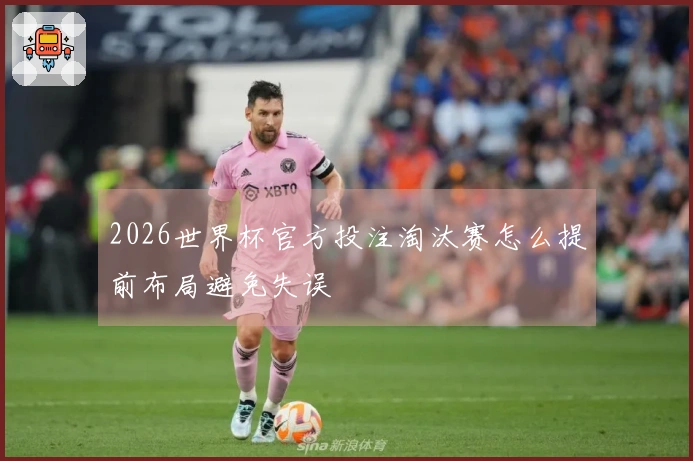 2026世界杯官方投注淘汰赛怎么提前布局避免失误